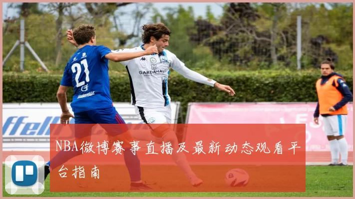 NBA微博赛事直播及最新动态观看平台指南